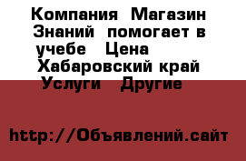  Компания «Магазин Знаний» помогает в учебе › Цена ­ 400 - Хабаровский край Услуги » Другие   